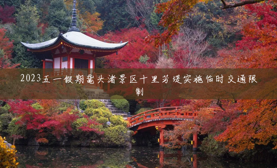 2023五一假期鼋头渚景区十里芳堤实施临时交通限制 2023五一假期鼋头渚景区十里芳堤实施临时交通限制
