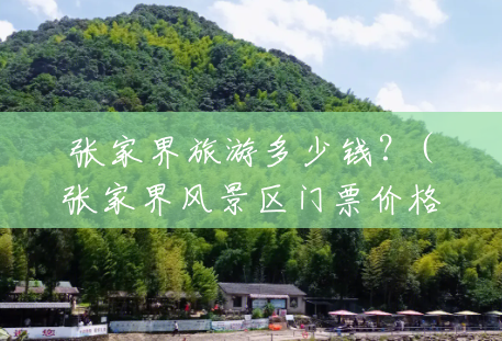 张家界旅游多少钱？(张家界风景区门票价格一览表)