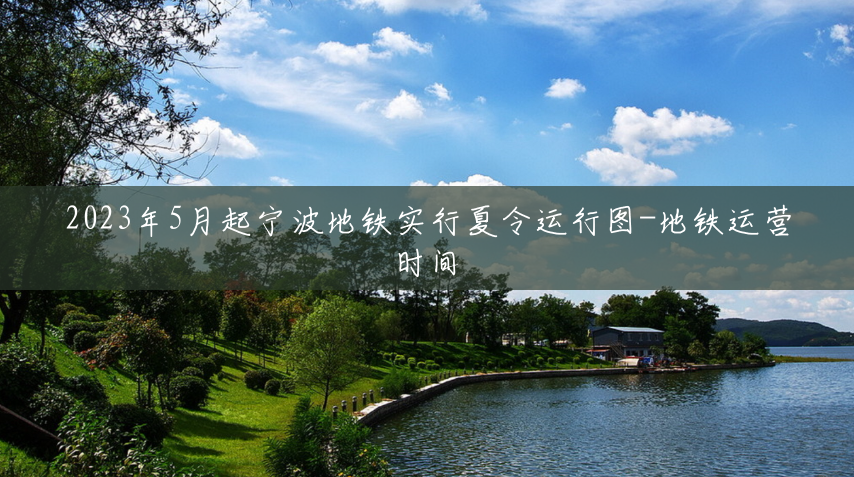 2023年5月起宁波地铁实行夏令运行图-地铁运营时间