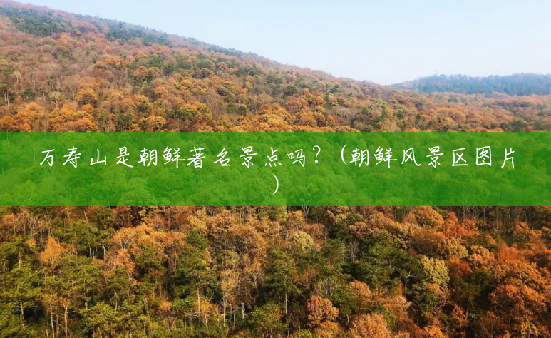 万寿山是朝鲜著名景点吗?(朝鲜风景区图片) 万寿山是朝鲜著名景点吗?(朝鲜风景区图片)