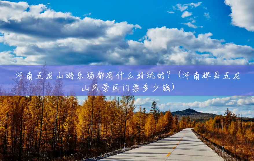 河南五龙山游乐场都有什么好玩的?(河南辉县五龙山风景区门票多少钱) 河南五龙山游乐场都有什么好玩的?(河南辉县五龙山风景区门票多少钱)