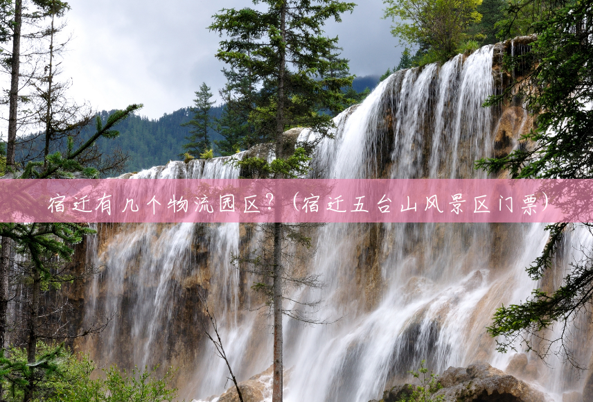 宿迁有几个物流园区?(宿迁五台山风景区门票) 宿迁有几个物流园区?(宿迁五台山风景区门票)