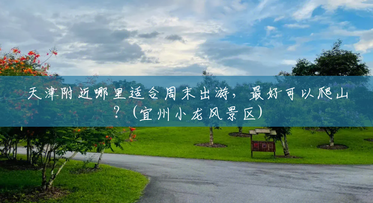天津附近哪里适合周末出游,最好可以爬山?(宜州小龙风景区) 天津附近哪里适合周末出游,最好可以爬山?(宜州小龙风景区)