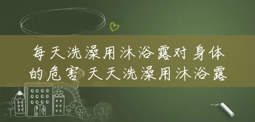 每天洗澡用沐浴露对身体的危害 天天洗澡用沐浴露好么 每天洗澡用沐浴露对身体的危害 天天洗澡用沐浴露好么
