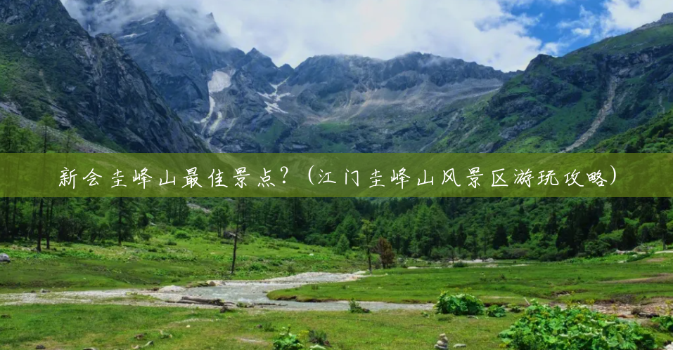 新会圭峰山最佳景点?(江门圭峰山风景区游玩攻略) 新会圭峰山最佳景点?(江门圭峰山风景区游玩攻略)