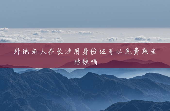 外地老人在长沙用身份证可以免费乘坐地铁吗 外地老人在长沙用身份证可以免费乘坐地铁吗