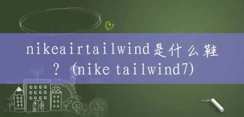 nikeairtailwind是什么鞋？(nike tailwind7)