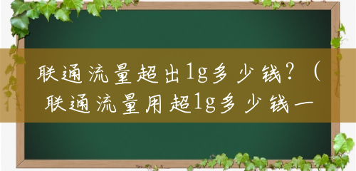 联通流量超出1g多少钱?(联通流量用超1g多少钱一个月) 联通流量超出1g多少钱?(联通流量用超1g多少钱一个月)