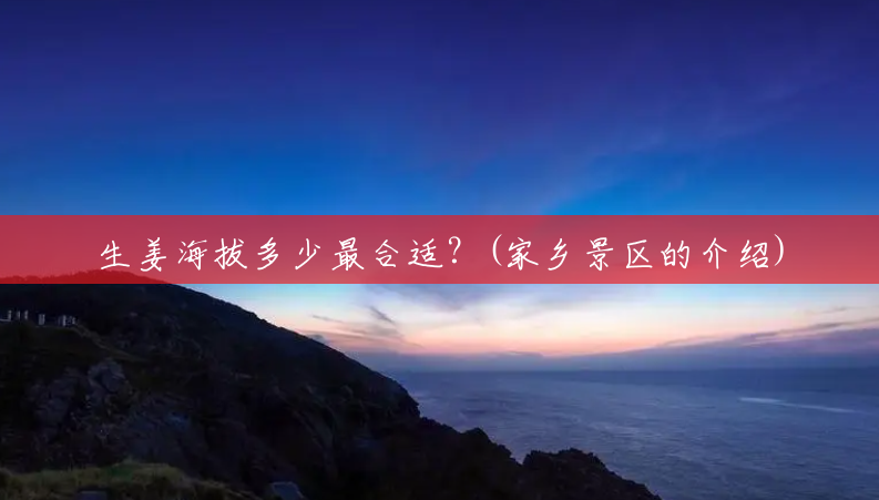 生姜海拔多少最合适?(家乡景区的介绍) 生姜海拔多少最合适?(家乡景区的介绍)
