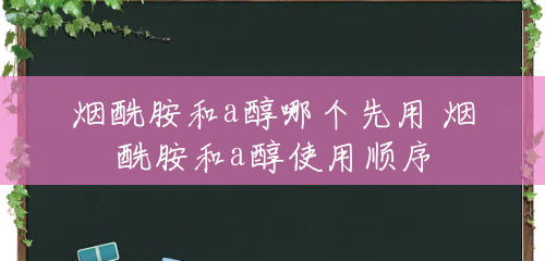 烟酰胺和a醇哪个先用 烟酰胺和a醇使用顺序 烟酰胺和a醇哪个先用 烟酰胺和a醇使用顺序