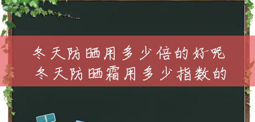 冬天防晒用多少倍的好呢 冬天防晒霜用多少指数的比较好 冬天防晒用多少倍的好呢 冬天防晒霜用多少指数的比较好