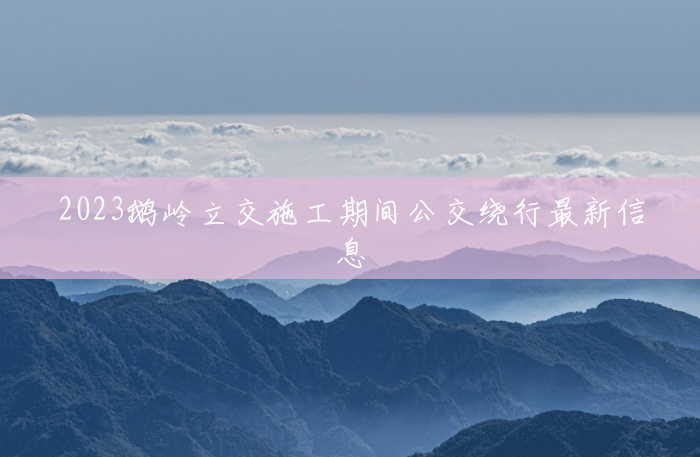 2023鹅岭立交施工期间公交绕行最新信息 2023鹅岭立交施工期间公交绕行最新信息