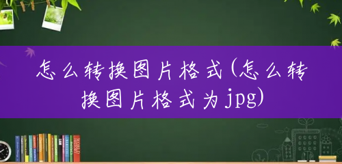 怎么转换图片格式(怎么转换图片格式为jpg) 怎么转换图片格式(怎么转换图片格式为jpg)