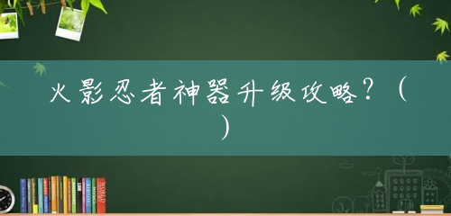 火影忍者神器升级攻略？()