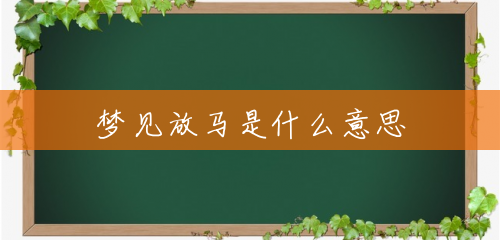 梦见放马是什么意思 梦见放马是什么意思