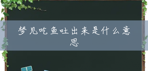 梦见吃鱼吐出来是什么意思 梦见吃鱼吐出来是什么意思