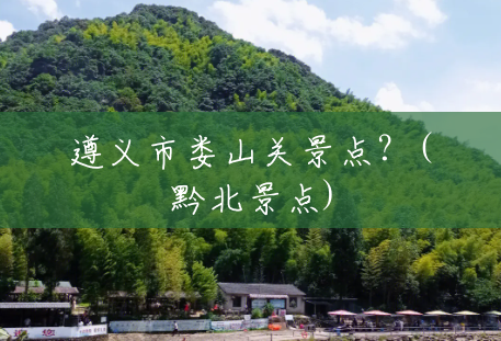遵义市娄山关景点?(黔北景点) 遵义市娄山关景点?(黔北景点)