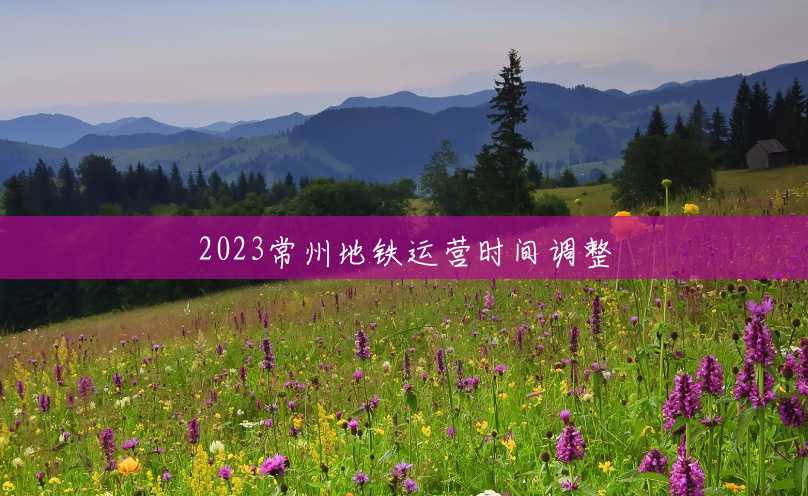 2023常州地铁运营时间调整 2023常州地铁运营时间调整