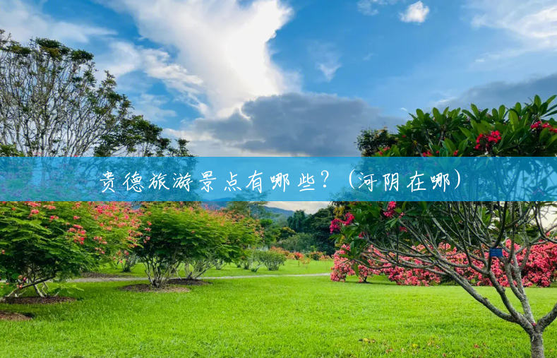 贵德旅游景点有哪些?(河阴在哪) 贵德旅游景点有哪些?(河阴在哪)