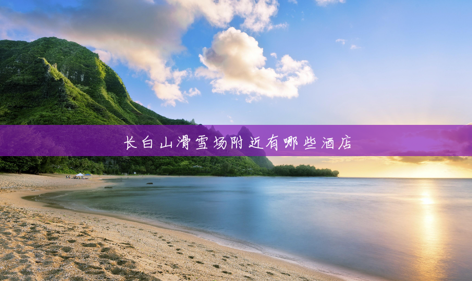 长白山滑雪场附近有哪些酒店 长白山滑雪场附近有哪些酒店
