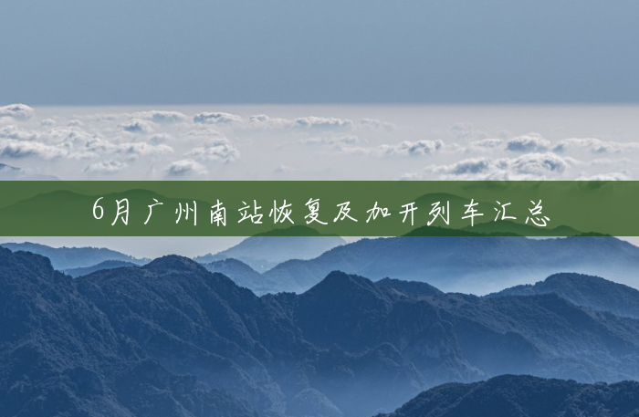 6月广州南站恢复及加开列车汇总 6月广州南站恢复及加开列车汇总