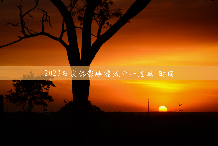 2023重庆佛影峡漂流六一活动-时间