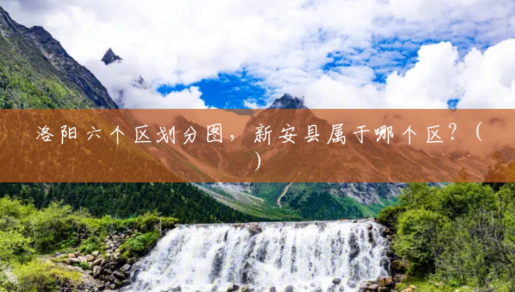洛阳六个区划分图,新安县属于哪个区?() 洛阳六个区划分图,新安县属于哪个区?()