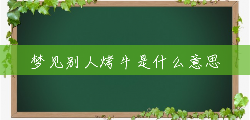 梦见别人烤牛是什么意思 梦见别人烤牛是什么意思