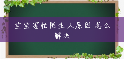 宝宝害怕陌生人原因 怎么解决 宝宝害怕陌生人原因 怎么解决