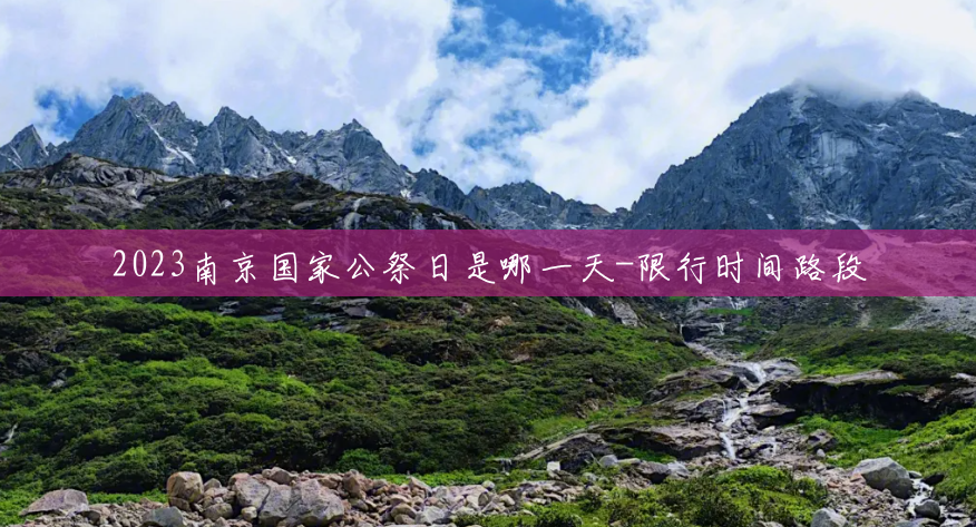 2023南京国家公祭日是哪一天-限行时间路段 2023南京国家公祭日是哪一天-限行时间路段