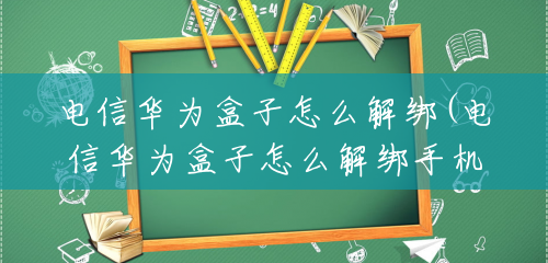 电信华为盒子怎么解绑(电信华为盒子怎么解绑手机) 电信华为盒子怎么解绑(电信华为盒子怎么解绑手机)