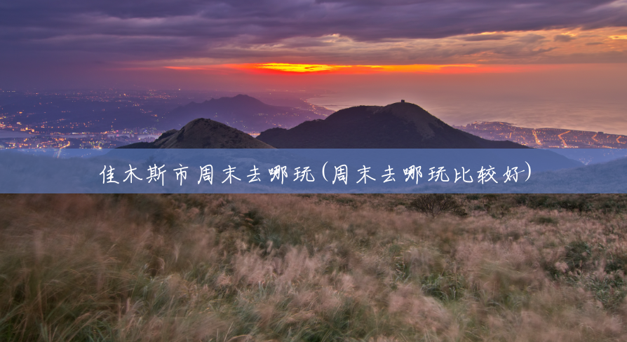 佳木斯市周末去哪玩(周末去哪玩比较好) 佳木斯市周末去哪玩(周末去哪玩比较好)