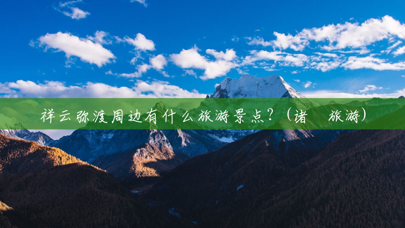 祥云弥渡周边有什么旅游景点?(诸塈旅游) 祥云弥渡周边有什么旅游景点?(诸塈旅游)