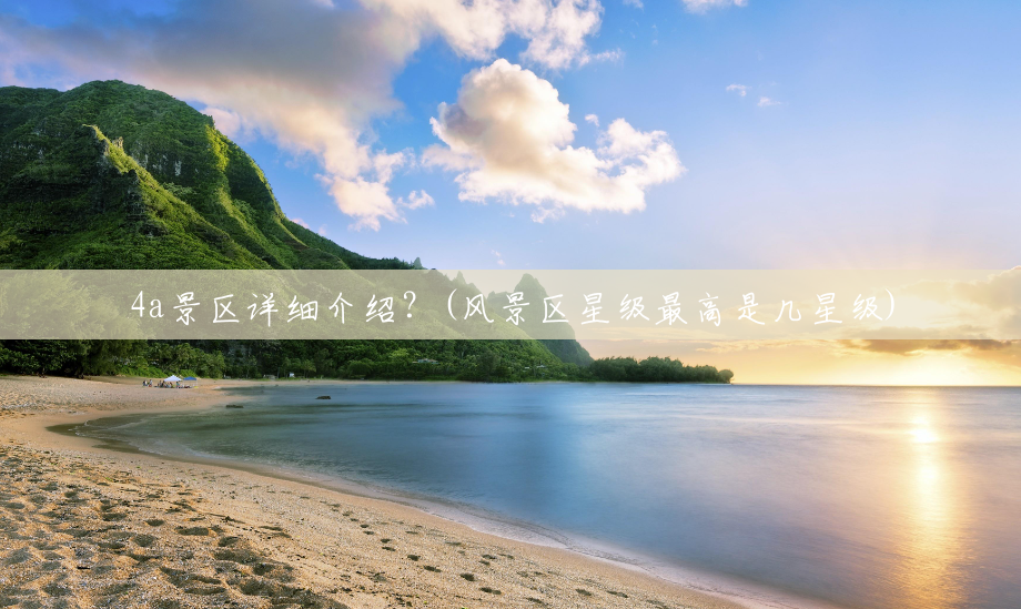 4a景区详细介绍?(风景区星级最高是几星级) 4a景区详细介绍?(风景区星级最高是几星级)