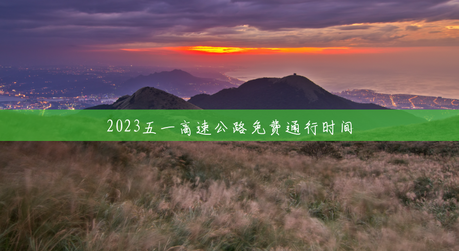 2023五一高速公路免费通行时间 2023五一高速公路免费通行时间