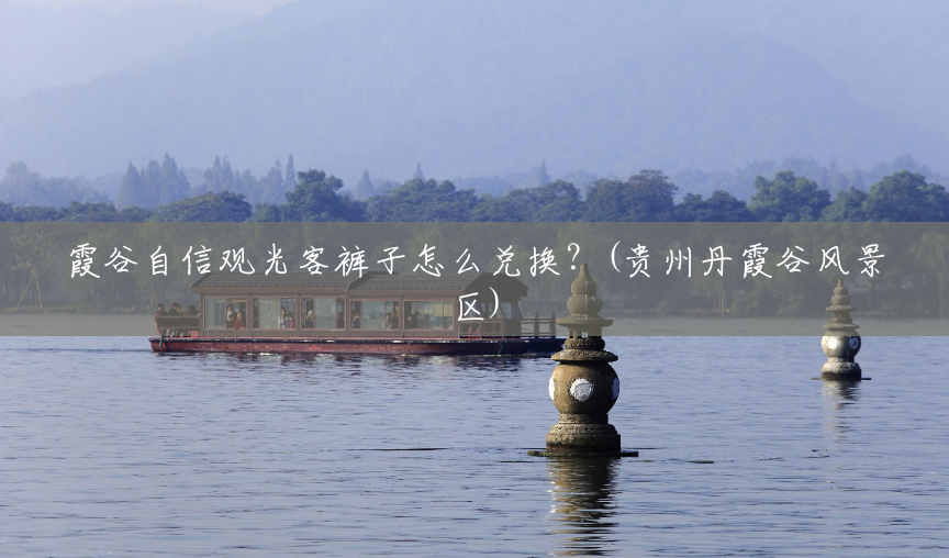霞谷自信观光客裤子怎么兑换?(贵州丹霞谷风景区) 霞谷自信观光客裤子怎么兑换?(贵州丹霞谷风景区)