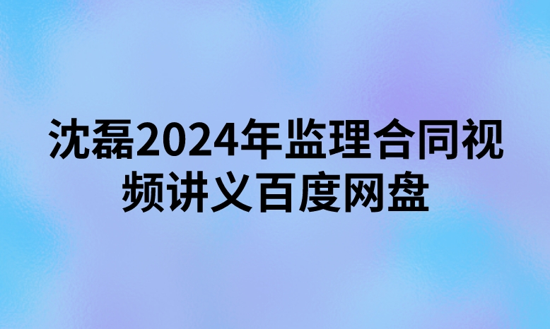 沈磊2024年监理合同视频讲义百度网盘（精讲+习题+冲刺）