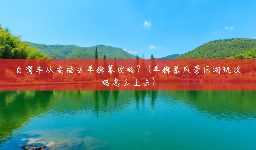 自驾车从安福去羊狮幕攻略?(羊狮慕风景区游玩攻略怎么上去) 自驾车从安福去羊狮幕攻略?(羊狮慕风景区游玩攻略怎么上去)