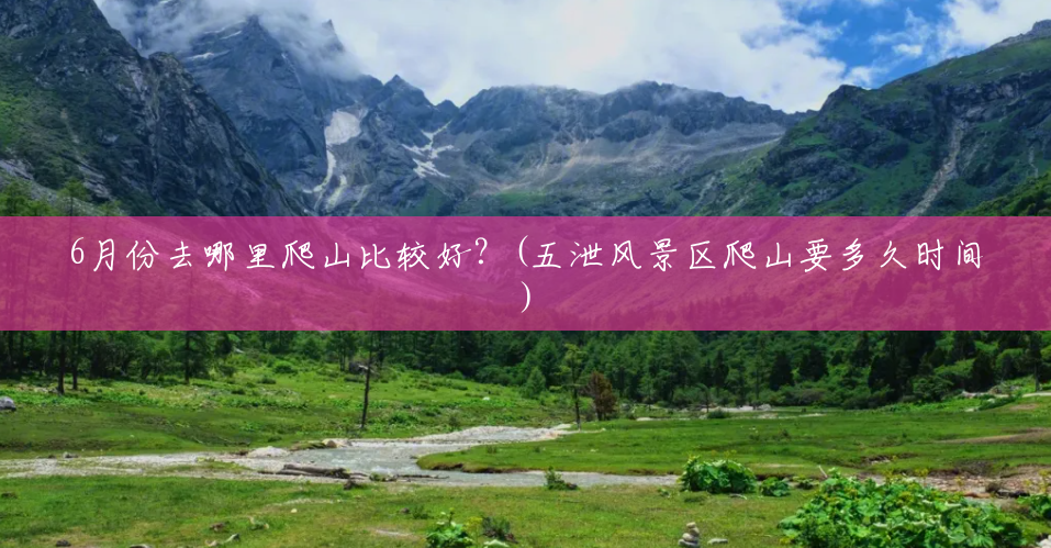 6月份去哪里爬山比较好?(五泄风景区爬山要多久时间) 6月份去哪里爬山比较好?(五泄风景区爬山要多久时间)