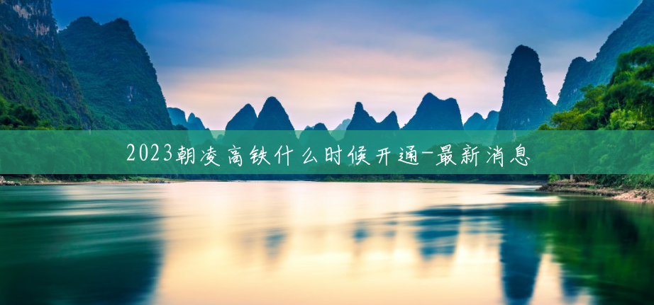 2023朝凌高铁什么时候开通-最新消息 2023朝凌高铁什么时候开通-最新消息