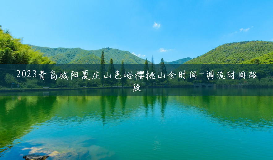2023青岛城阳夏庄山色峪樱桃山会时间-调流时间路段 2023青岛城阳夏庄山色峪樱桃山会时间-调流时间路段