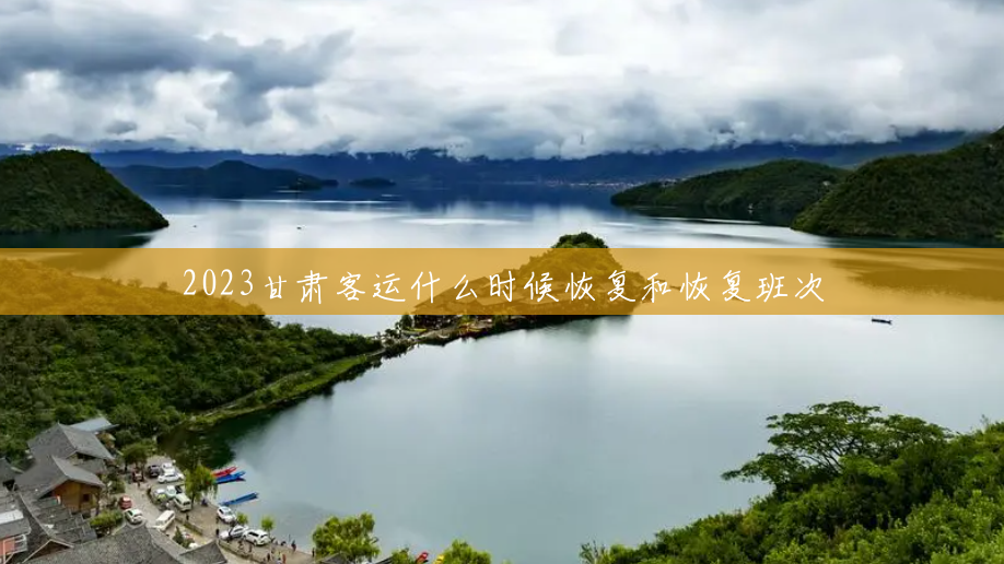 2023甘肃客运什么时候恢复和恢复班次 2023甘肃客运什么时候恢复和恢复班次