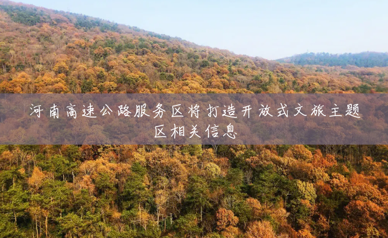 河南高速公路服务区将打造开放式文旅主题区相关信息 河南高速公路服务区将打造开放式文旅主题区相关信息