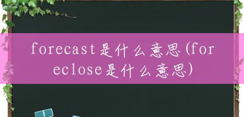 forecast是什么意思(foreclose是什么意思) forecast是什么意思(foreclose是什么意思)
