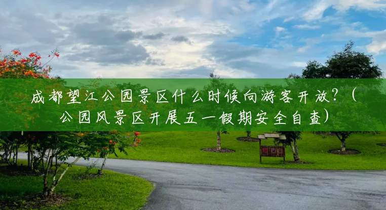 成都望江公园景区什么时候向游客开放?(公园风景区开展五一假期安全自查) 成都望江公园景区什么时候向游客开放?(公园风景区开展五一假期安全自查)