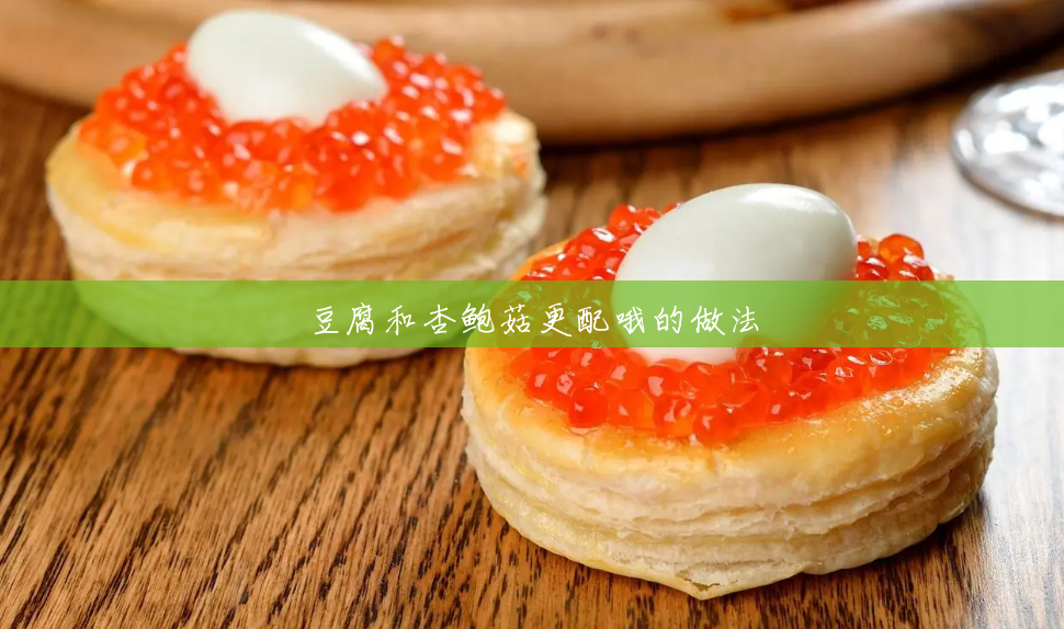 豆腐和杏鲍菇更配哦的做法