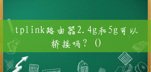 tplink路由器2.4g和5g可以桥接吗?() tplink路由器2.4g和5g可以桥接吗?()