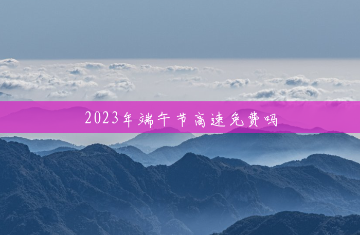 2023年端午节高速免费吗 2023年端午节高速免费吗