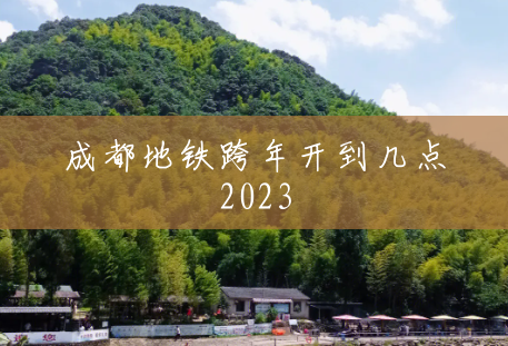 成都地铁跨年开到几点2023 成都地铁跨年开到几点2023