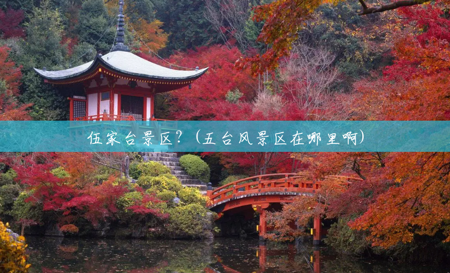 伍家台景区?(五台风景区在哪里啊) 伍家台景区?(五台风景区在哪里啊)